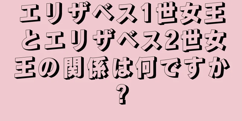 エリザベス1世女王とエリザベス2世女王の関係は何ですか?