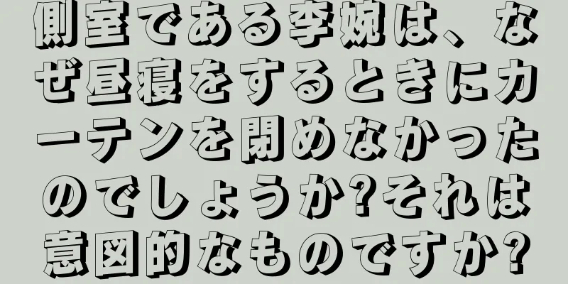 側室である李婉は、なぜ昼寝をするときにカーテンを閉めなかったのでしょうか?それは意図的なものですか?