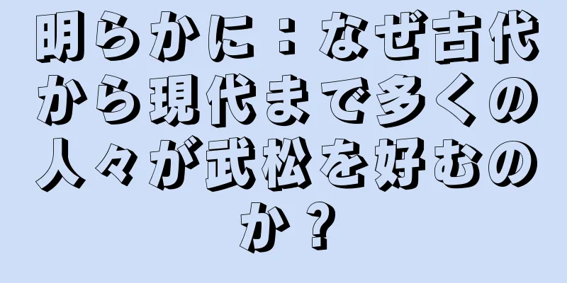明らかに：なぜ古代から現代まで多くの人々が武松を好むのか？