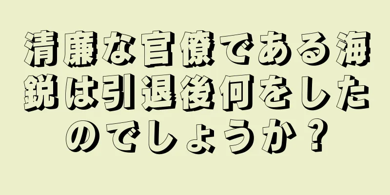 清廉な官僚である海鋭は引退後何をしたのでしょうか？