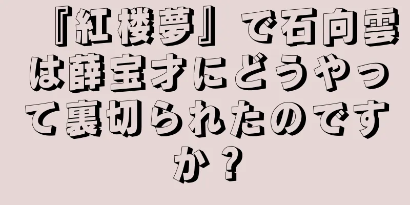『紅楼夢』で石向雲は薛宝才にどうやって裏切られたのですか？