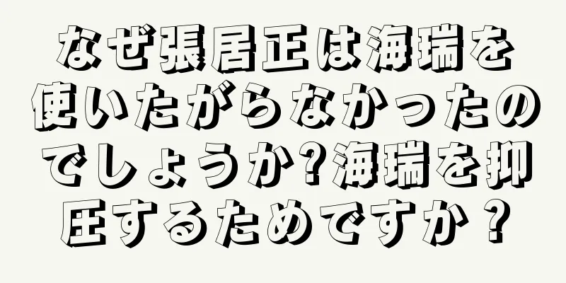 なぜ張居正は海瑞を使いたがらなかったのでしょうか?海瑞を抑圧するためですか？
