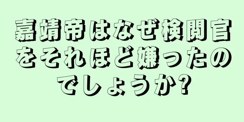 嘉靖帝はなぜ検閲官をそれほど嫌ったのでしょうか?
