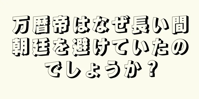 万暦帝はなぜ長い間朝廷を避けていたのでしょうか？