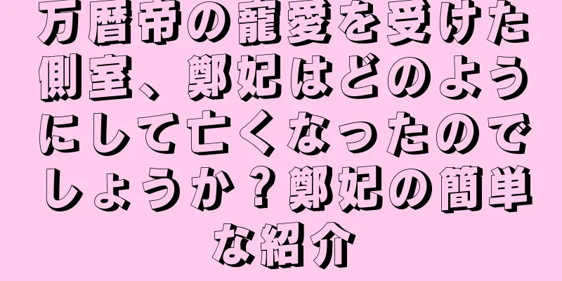 万暦帝の寵愛を受けた側室、鄭妃はどのようにして亡くなったのでしょうか？鄭妃の簡単な紹介