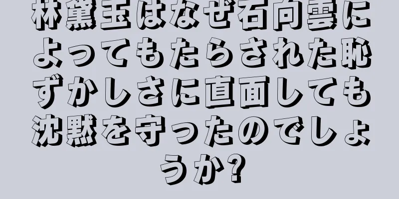 林黛玉はなぜ石向雲によってもたらされた恥ずかしさに直面しても沈黙を守ったのでしょうか?