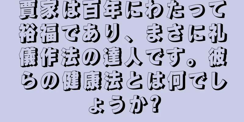 賈家は百年にわたって裕福であり、まさに礼儀作法の達人です。彼らの健康法とは何でしょうか?