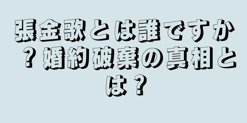 張金歌とは誰ですか？婚約破棄の真相とは？