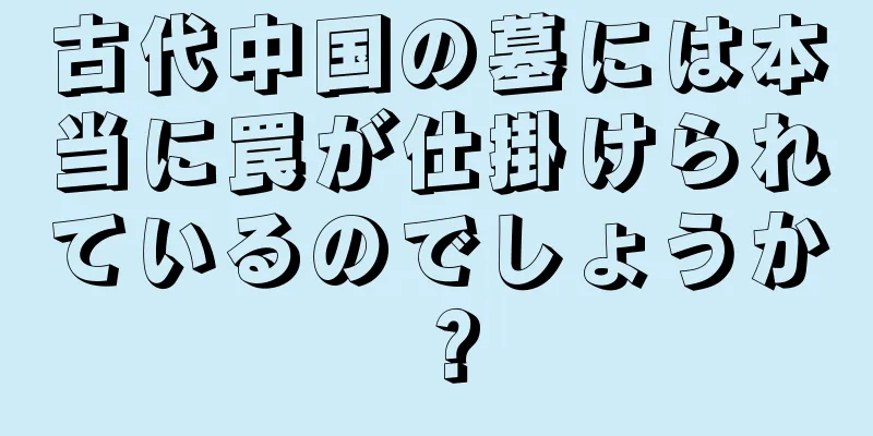 古代中国の墓には本当に罠が仕掛けられているのでしょうか？
