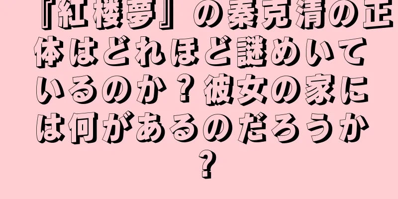 『紅楼夢』の秦克清の正体はどれほど謎めいているのか？彼女の家には何があるのだろうか？