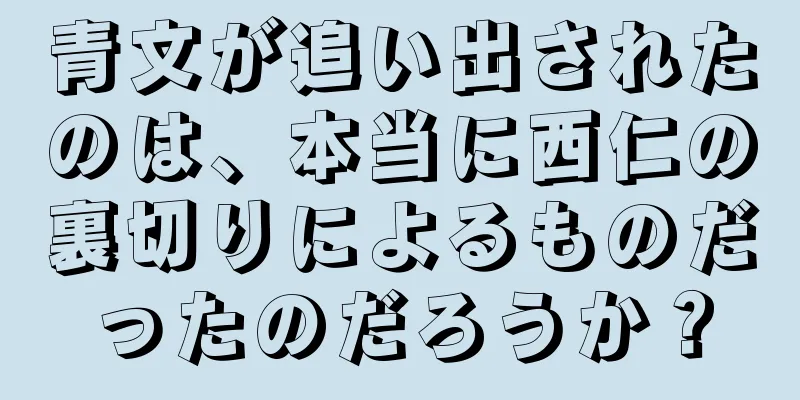 青文が追い出されたのは、本当に西仁の裏切りによるものだったのだろうか？