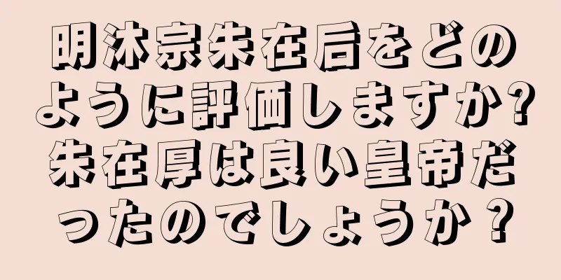 明沐宗朱在后をどのように評価しますか?朱在厚は良い皇帝だったのでしょうか？