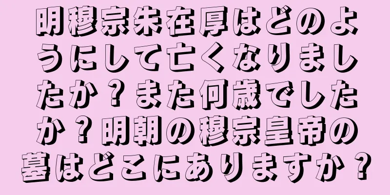 明穆宗朱在厚はどのようにして亡くなりましたか？また何歳でしたか？明朝の穆宗皇帝の墓はどこにありますか？