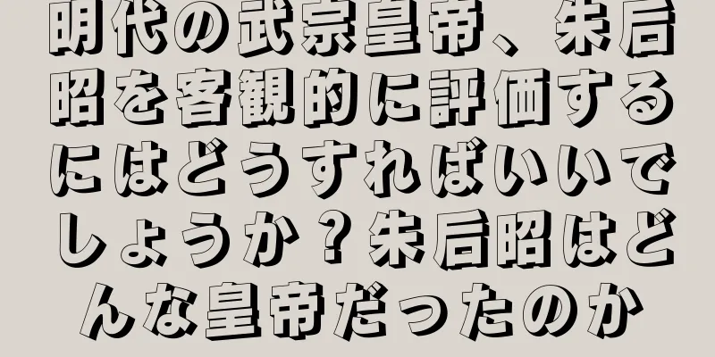 明代の武宗皇帝、朱后昭を客観的に評価するにはどうすればいいでしょうか？朱后昭はどんな皇帝だったのか