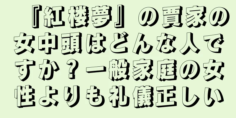 『紅楼夢』の賈家の女中頭はどんな人ですか？一般家庭の女性よりも礼儀正しい