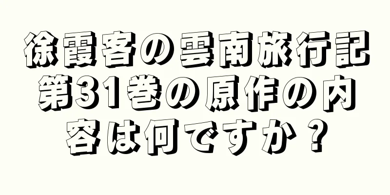 徐霞客の雲南旅行記第31巻の原作の内容は何ですか？