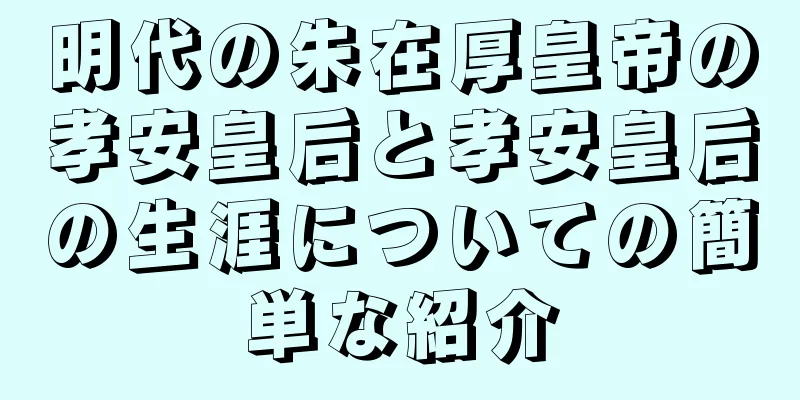 明代の朱在厚皇帝の孝安皇后と孝安皇后の生涯についての簡単な紹介