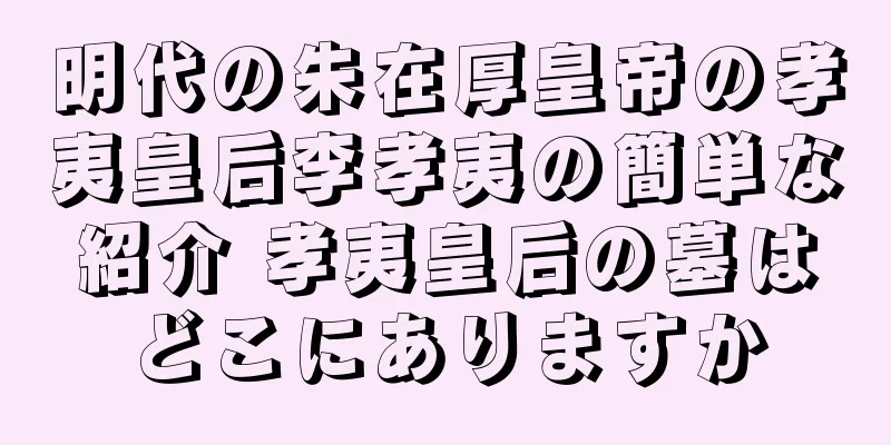 明代の朱在厚皇帝の孝夷皇后李孝夷の簡単な紹介 孝夷皇后の墓はどこにありますか