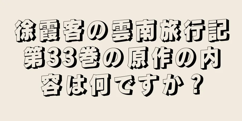 徐霞客の雲南旅行記第33巻の原作の内容は何ですか？