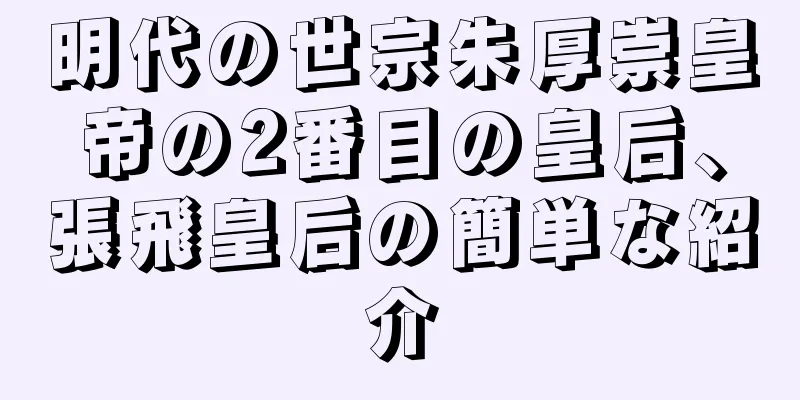 明代の世宗朱厚崇皇帝の2番目の皇后、張飛皇后の簡単な紹介