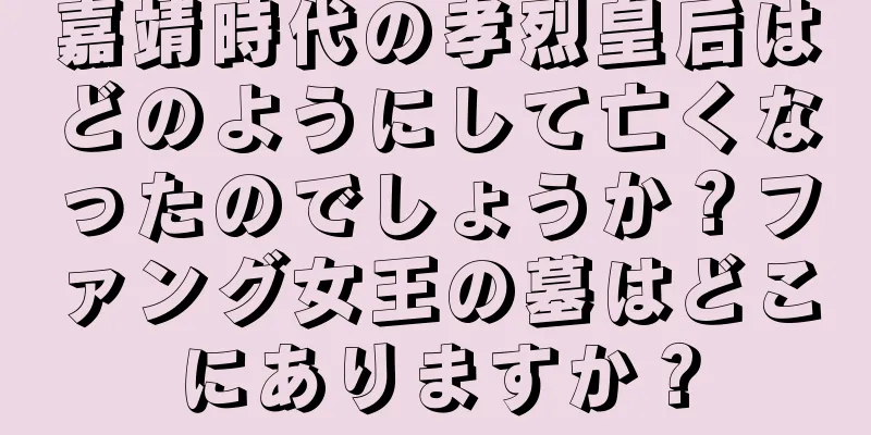 嘉靖時代の孝烈皇后はどのようにして亡くなったのでしょうか？ファング女王の墓はどこにありますか？
