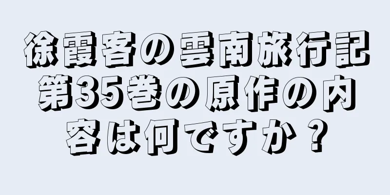 徐霞客の雲南旅行記第35巻の原作の内容は何ですか？