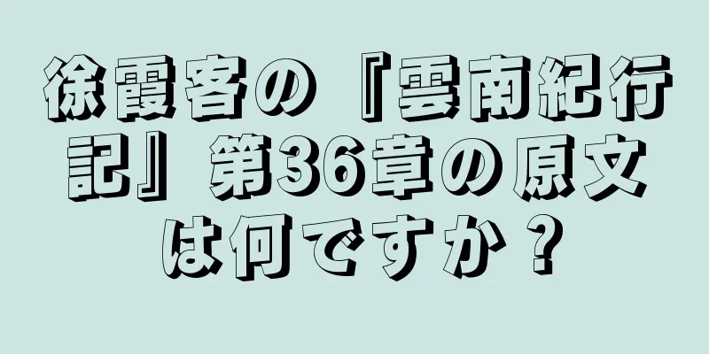 徐霞客の『雲南紀行記』第36章の原文は何ですか？
