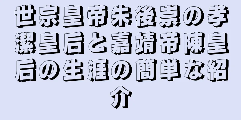 世宗皇帝朱後崇の孝潔皇后と嘉靖帝陳皇后の生涯の簡単な紹介