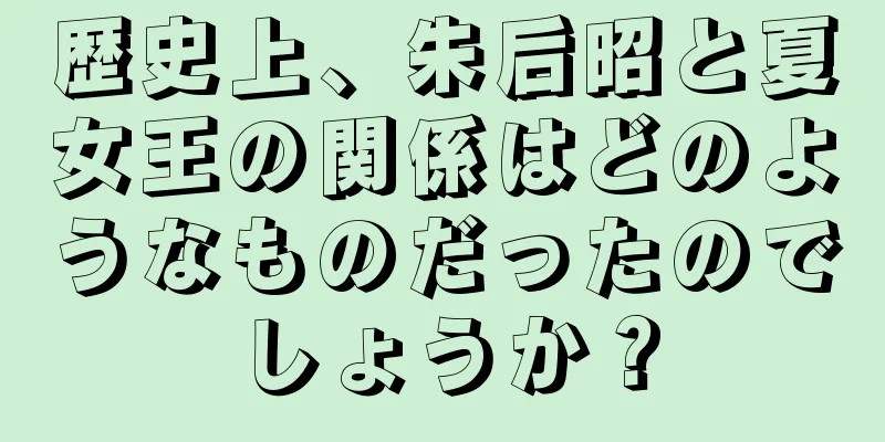 歴史上、朱后昭と夏女王の関係はどのようなものだったのでしょうか？