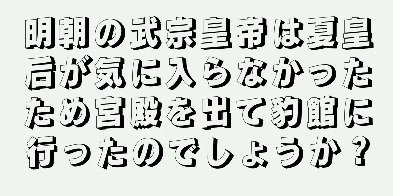 明朝の武宗皇帝は夏皇后が気に入らなかったため宮殿を出て豹館に行ったのでしょうか？