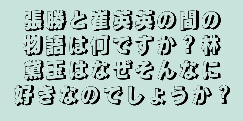 張勝と崔英英の間の物語は何ですか？林黛玉はなぜそんなに好きなのでしょうか？