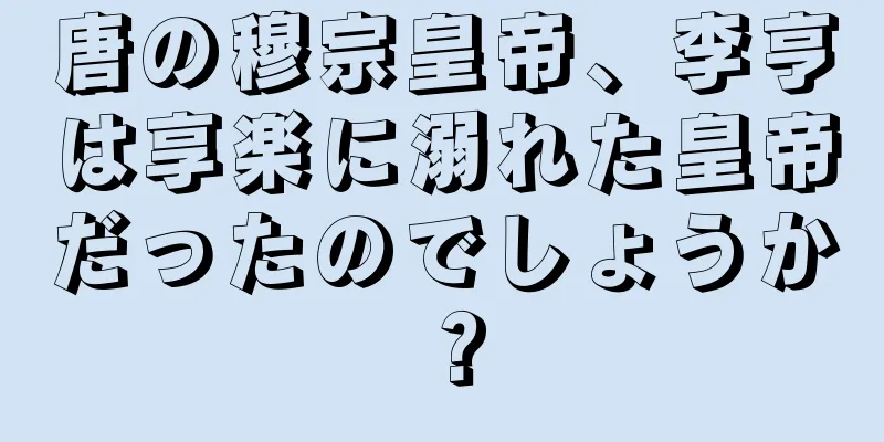 唐の穆宗皇帝、李亨は享楽に溺れた皇帝だったのでしょうか？
