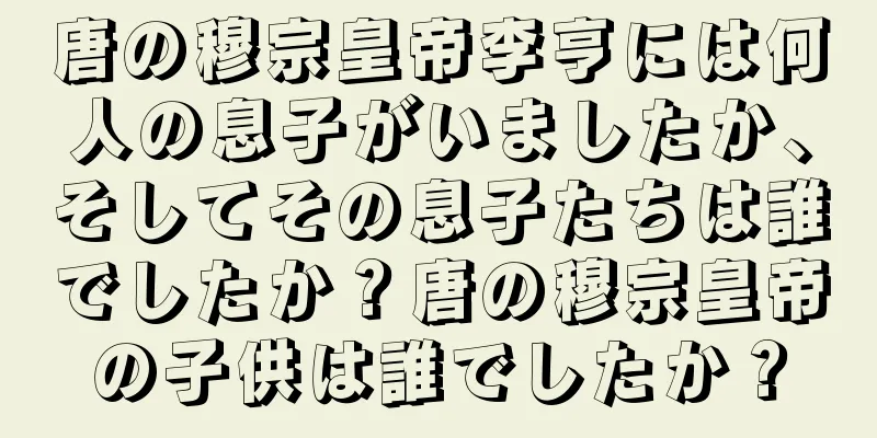 唐の穆宗皇帝李亨には何人の息子がいましたか、そしてその息子たちは誰でしたか？唐の穆宗皇帝の子供は誰でしたか？