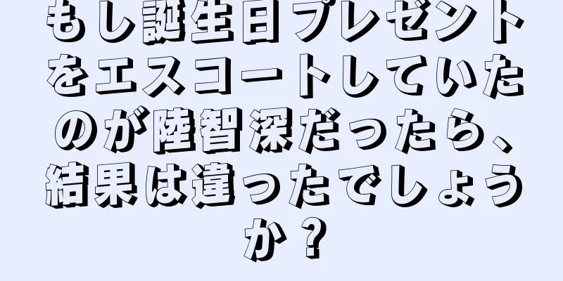 もし誕生日プレゼントをエスコートしていたのが陸智深だったら、結果は違ったでしょうか？