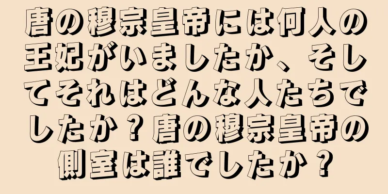 唐の穆宗皇帝には何人の王妃がいましたか、そしてそれはどんな人たちでしたか？唐の穆宗皇帝の側室は誰でしたか？