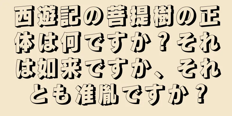 西遊記の菩提樹の正体は何ですか？それは如来ですか、それとも准胤ですか？