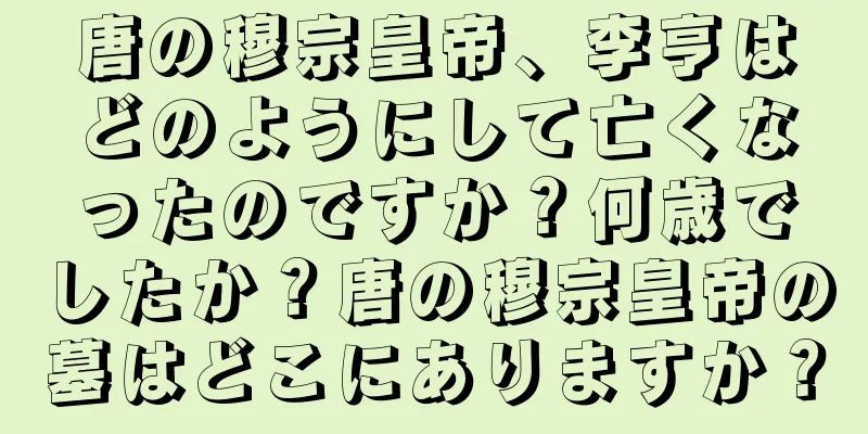 唐の穆宗皇帝、李亨はどのようにして亡くなったのですか？何歳でしたか？唐の穆宗皇帝の墓はどこにありますか？