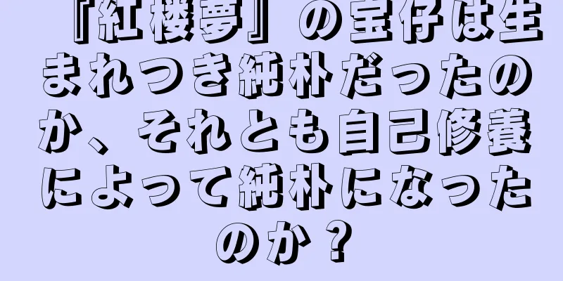 『紅楼夢』の宝仔は生まれつき純朴だったのか、それとも自己修養によって純朴になったのか？