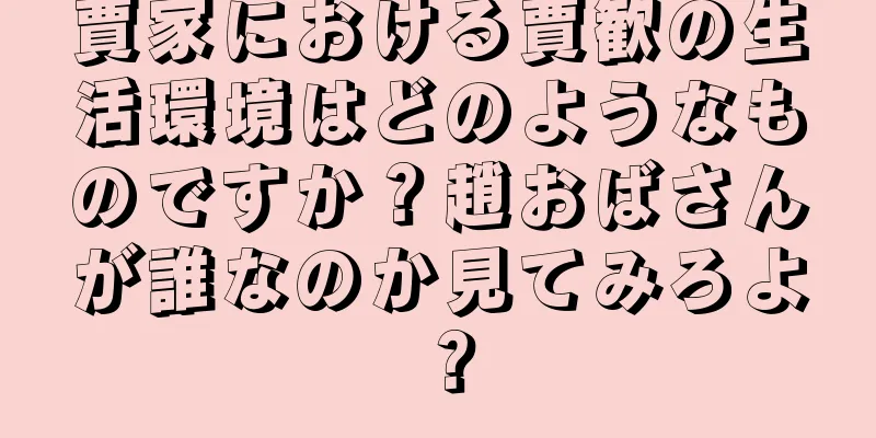 賈家における賈歓の生活環境はどのようなものですか？趙おばさんが誰なのか見てみろよ？