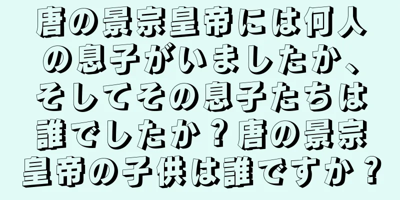 唐の景宗皇帝には何人の息子がいましたか、そしてその息子たちは誰でしたか？唐の景宗皇帝の子供は誰ですか？