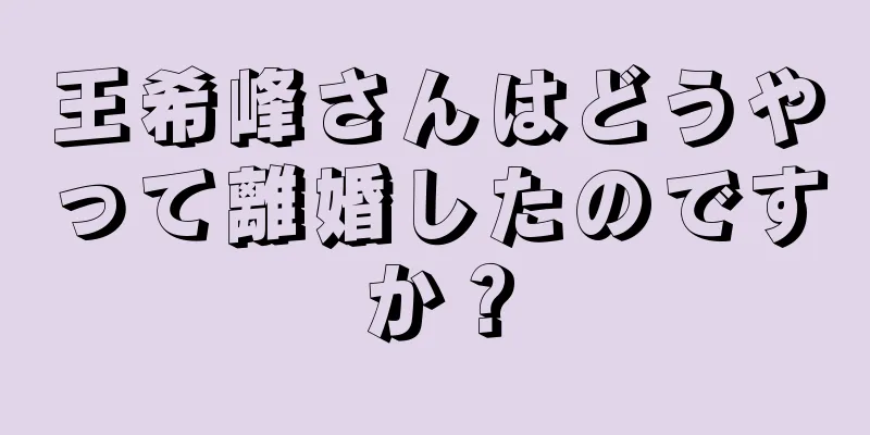 王希峰さんはどうやって離婚したのですか？