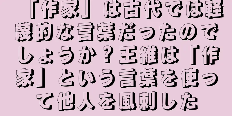 「作家」は古代では軽蔑的な言葉だったのでしょうか？王維は「作家」という言葉を使って他人を風刺した
