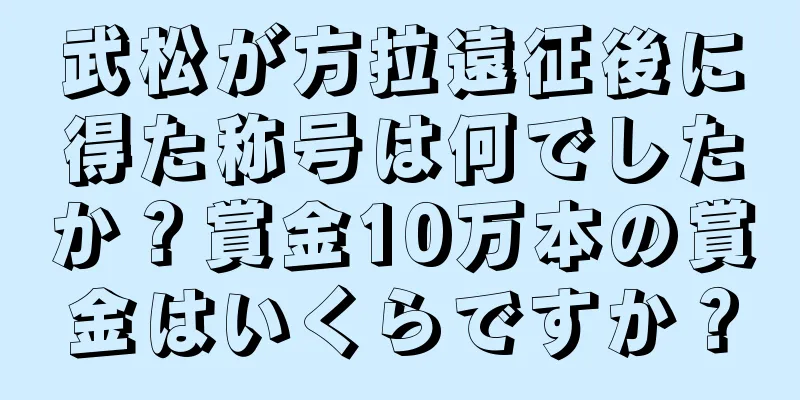 武松が方拉遠征後に得た称号は何でしたか？賞金10万本の賞金はいくらですか？