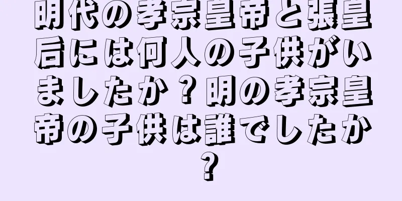 明代の孝宗皇帝と張皇后には何人の子供がいましたか？明の孝宗皇帝の子供は誰でしたか？