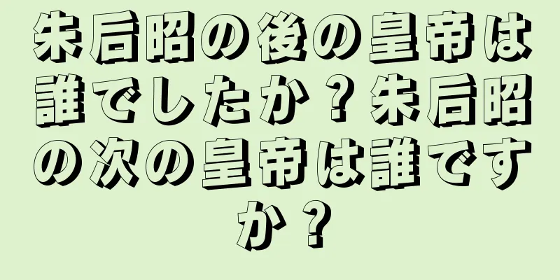 朱后昭の後の皇帝は誰でしたか？朱后昭の次の皇帝は誰ですか？