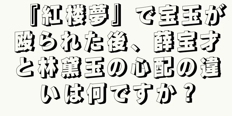『紅楼夢』で宝玉が殴られた後、薛宝才と林黛玉の心配の違いは何ですか？