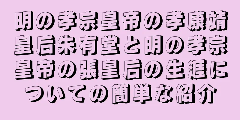 明の孝宗皇帝の孝康靖皇后朱有堂と明の孝宗皇帝の張皇后の生涯についての簡単な紹介