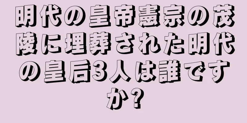 明代の皇帝憲宗の茂陵に埋葬された明代の皇后3人は誰ですか?