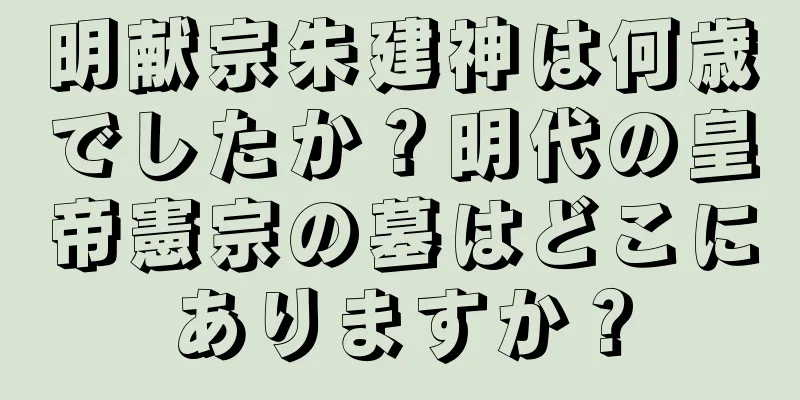 明献宗朱建神は何歳でしたか？明代の皇帝憲宗の墓はどこにありますか？