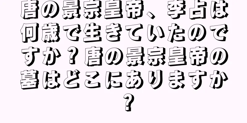 唐の景宗皇帝、李占は何歳で生きていたのですか？唐の景宗皇帝の墓はどこにありますか？
